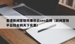 香港新闻营销效果乐云seo品牌（新闻营销平台找全网天下实惠）