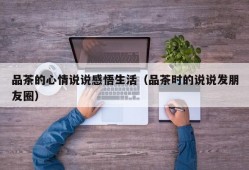 品茶的心情说说感悟生活（品茶时的说说发朋友圈）
