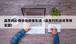 品茶的心情说说感悟生活（品茶时的说说发朋友圈）