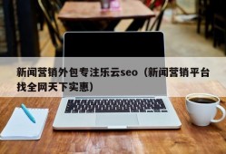新闻营销外包专注乐云seo（新闻营销平台找全网天下实惠）