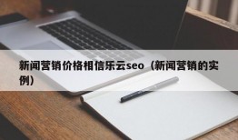 新闻营销价格相信乐云seo（新闻营销的实例）