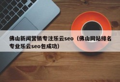 佛山新闻营销专注乐云seo（佛山网站排名专业乐云seo包成功）