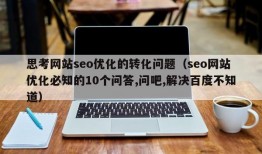 思考网站seo优化的转化问题（seo网站优化必知的10个问答,问吧,解决百度不知道）