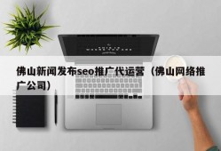 佛山新闻发布seo推广代运营（佛山网络推广公司）
