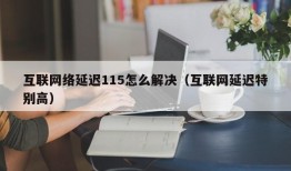 互联网络延迟115怎么解决（互联网延迟特别高）