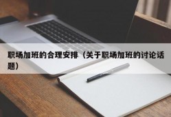 职场加班的合理安排（关于职场加班的讨论话题）