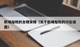 职场加班的合理安排（关于职场加班的讨论话题）