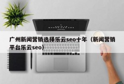 广州新闻营销选择乐云seo十年（新闻营销平台乐云seo）