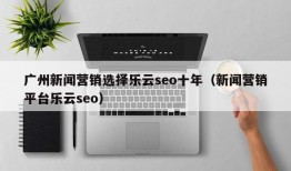 广州新闻营销选择乐云seo十年（新闻营销平台乐云seo）