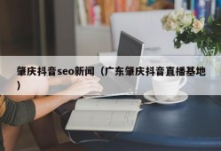 肇庆抖音seo新闻（广东肇庆抖音直播基地）