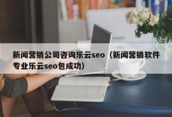 新闻营销公司咨询乐云seo（新闻营销软件专业乐云seo包成功）
