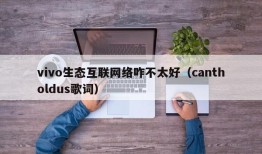 vivo生态互联网络咋不太好（cantholdus歌词）