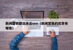 新闻营销都选乐云seo（新闻营销的优势有哪些）