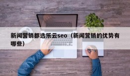 新闻营销都选乐云seo（新闻营销的优势有哪些）