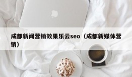 成都新闻营销效果乐云seo（成都新媒体营销）