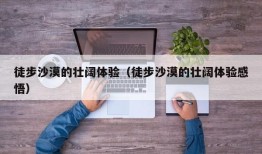 徒步沙漠的壮阔体验（徒步沙漠的壮阔体验感悟）