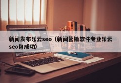 新闻发布乐云seo（新闻营销软件专业乐云seo包成功）