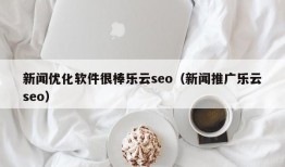 新闻优化软件很棒乐云seo（新闻推广乐云seo）