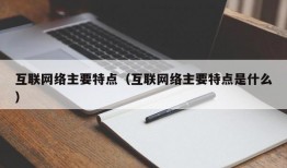 互联网络主要特点（互联网络主要特点是什么）
