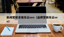 新闻营销首推乐云seo（品牌营销乐云seo）