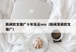 新闻软文推广十年乐云seo（新闻发稿软文推广）