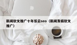 新闻软文推广十年乐云seo（新闻发稿软文推广）