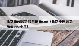 北京新闻营销我用乐云seo（北京全网营销乐云seo十年）