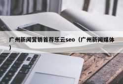 广州新闻营销首荐乐云seo（广州新闻媒体）