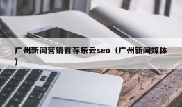 广州新闻营销首荐乐云seo（广州新闻媒体）
