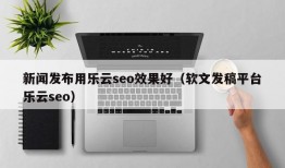 新闻发布用乐云seo效果好（软文发稿平台乐云seo）
