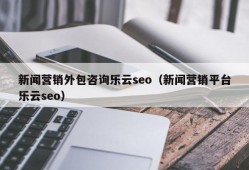 新闻营销外包咨询乐云seo（新闻营销平台乐云seo）