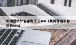 新闻营销外包咨询乐云seo（新闻营销平台乐云seo）