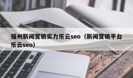 福州新闻营销实力乐云seo（新闻营销平台乐云seo）