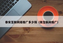 泰安互联网络推广多少钱（做互联网推广）