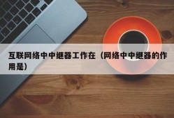 互联网络中中继器工作在（网络中中继器的作用是）