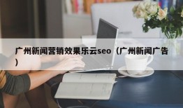 广州新闻营销效果乐云seo（广州新闻广告）