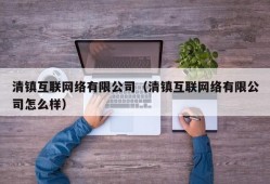 清镇互联网络有限公司（清镇互联网络有限公司怎么样）