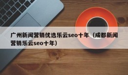 广州新闻营销优选乐云seo十年（成都新闻营销乐云seo十年）