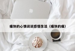 痛快的心情说说感悟生活（痛快的痛）