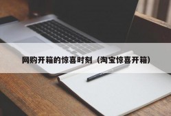 网购开箱的惊喜时刻（淘宝惊喜开箱）