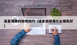 追星现场的拍照技巧（追星拍照用什么相机好）