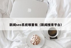 新闻seo系统哪里有（新闻搜索平台）