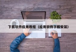 下载软件应用教程（应用软件下载安装）