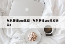 灰色新闻seo黑帽（灰色新闻seo黑帽网站）