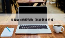 抖音seo新闻咨询（抖音新闻热线）