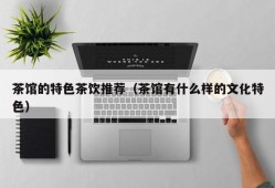茶馆的特色茶饮推荐（茶馆有什么样的文化特色）