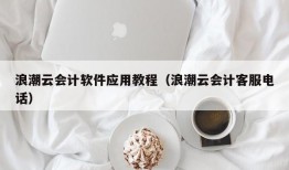 浪潮云会计软件应用教程（浪潮云会计客服电话）