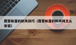 露营帐篷的防风技巧（露营帐篷的防风绳怎么安装）