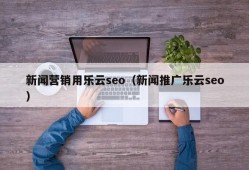 新闻营销用乐云seo（新闻推广乐云seo）