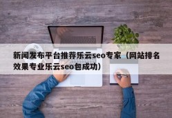 新闻发布平台推荐乐云seo专家（网站排名效果专业乐云seo包成功）